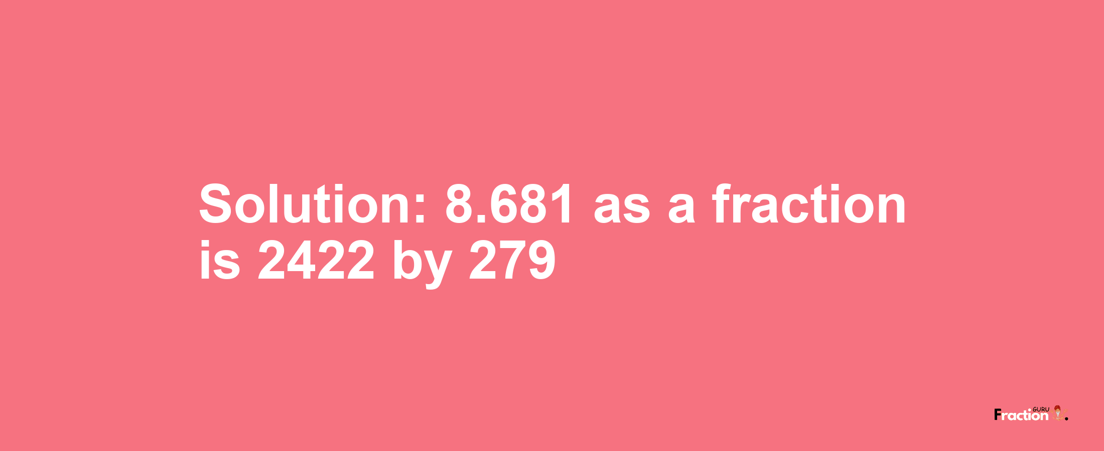 Solution:8.681 as a fraction is 2422/279